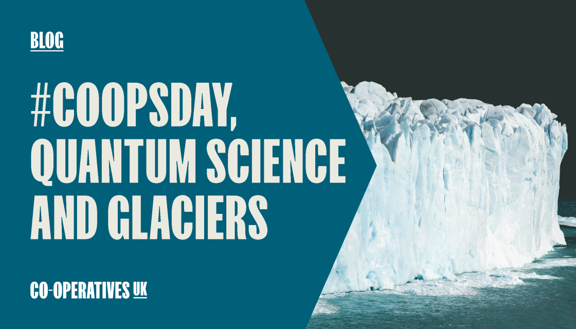 A graphic advertising an International Day of Co-operatives blog from Co-operatives UK. It features a photograph of a glacier and the words, in bold, '#CoopsDay, quantum science and glaciers'.