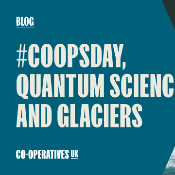 A graphic advertising an International Day of Co-operatives blog from Co-operatives UK. It features a photograph of a glacier and the words, in bold, '#CoopsDay, quantum science and glaciers'.